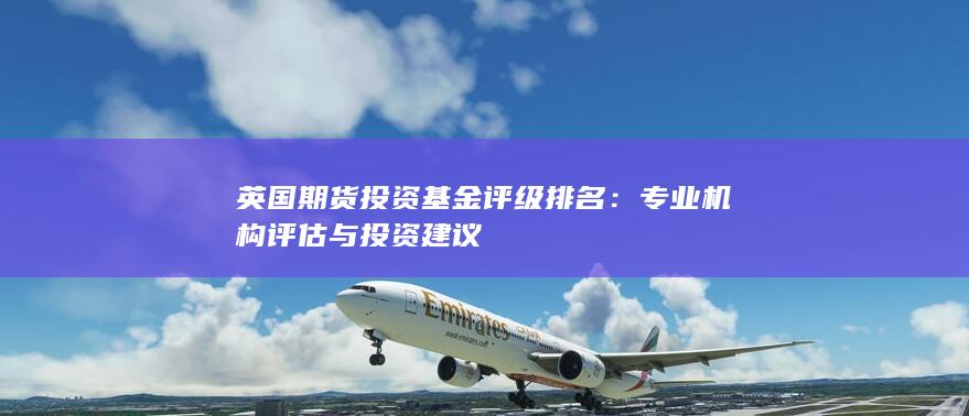 英國期貨投資基金評級排名:專業(yè)機構(gòu)評估與投資建議